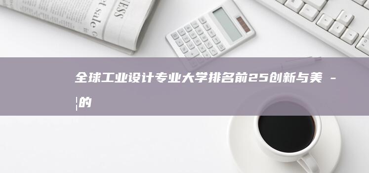 全球工业设计专业大学排名前25：创新与美学的完美碰撞